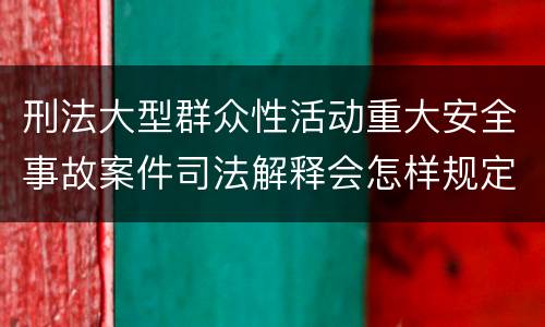 刑法大型群众性活动重大安全事故案件司法解释会怎样规定