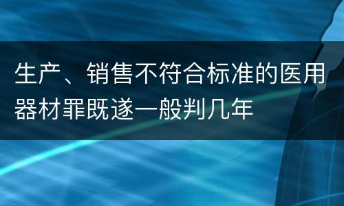生产、销售不符合标准的医用器材罪既遂一般判几年