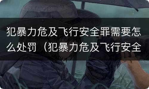 犯暴力危及飞行安全罪需要怎么处罚（犯暴力危及飞行安全罪需要怎么处罚呢）