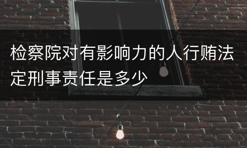 检察院对有影响力的人行贿法定刑事责任是多少
