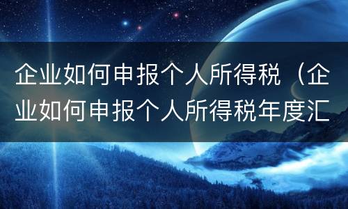企业如何申报个人所得税（企业如何申报个人所得税年度汇缴）