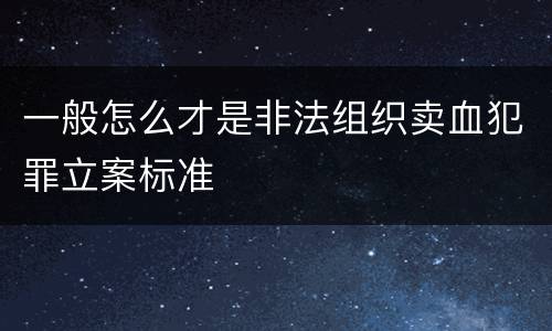 一般怎么才是非法组织卖血犯罪立案标准
