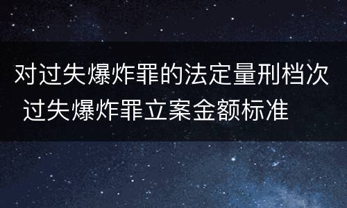 对过失爆炸罪的法定量刑档次 过失爆炸罪立案金额标准
