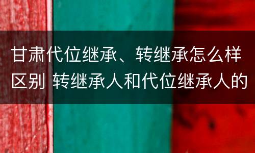 甘肃代位继承、转继承怎么样区别 转继承人和代位继承人的区别