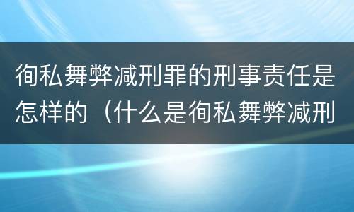 徇私舞弊减刑罪的刑事责任是怎样的（什么是徇私舞弊减刑罪）