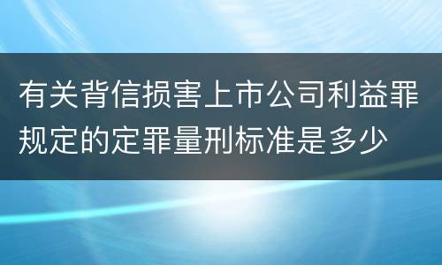 有关背信损害上市公司利益罪规定的定罪量刑标准是多少