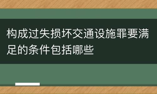 构成过失损坏交通设施罪要满足的条件包括哪些