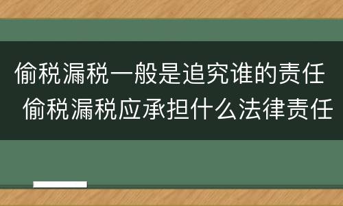 偷税漏税一般是追究谁的责任 偷税漏税应承担什么法律责任