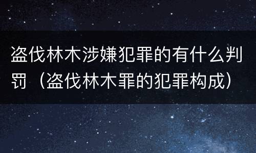 盗伐林木涉嫌犯罪的有什么判罚（盗伐林木罪的犯罪构成）