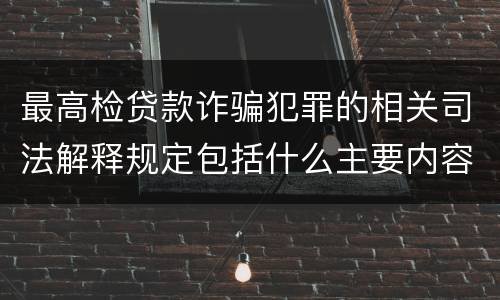 最高检贷款诈骗犯罪的相关司法解释规定包括什么主要内容