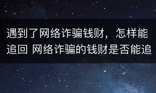 遇到了网络诈骗钱财，怎样能追回 网络诈骗的钱财是否能追回来?