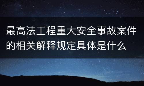 最高法工程重大安全事故案件的相关解释规定具体是什么