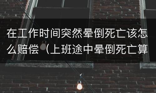 在工作时间突然晕倒死亡该怎么赔偿（上班途中晕倒死亡算工伤吗）
