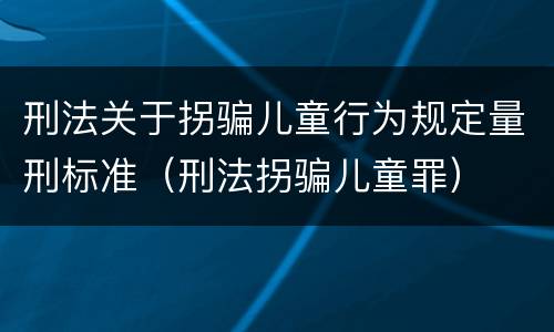 刑法关于拐骗儿童行为规定量刑标准（刑法拐骗儿童罪）