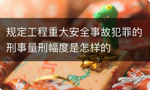 规定工程重大安全事故犯罪的刑事量刑幅度是怎样的