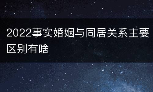 2022事实婚姻与同居关系主要区别有啥