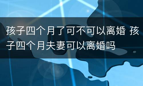 孩子四个月了可不可以离婚 孩子四个月夫妻可以离婚吗