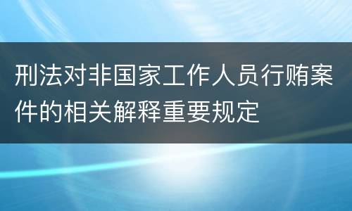 刑法对非国家工作人员行贿案件的相关解释重要规定