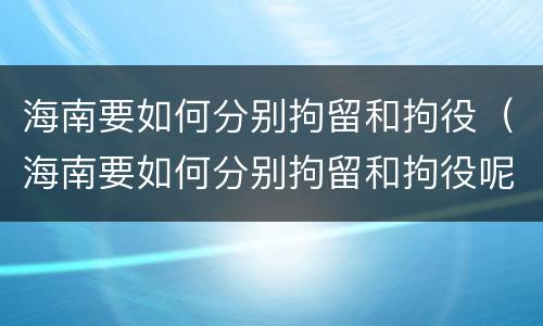 海南要如何分别拘留和拘役（海南要如何分别拘留和拘役呢）