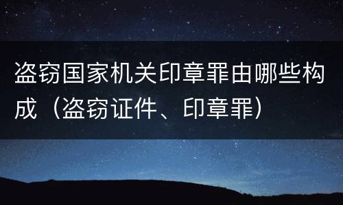盗窃国家机关印章罪由哪些构成（盗窃证件、印章罪）