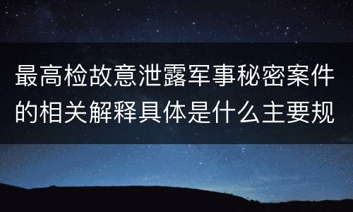 最高检故意泄露军事秘密案件的相关解释具体是什么主要规定