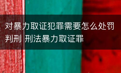 对暴力取证犯罪需要怎么处罚判刑 刑法暴力取证罪