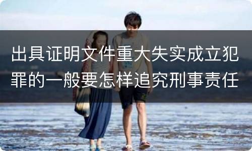 出具证明文件重大失实成立犯罪的一般要怎样追究刑事责任