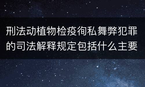 刑法动植物检疫徇私舞弊犯罪的司法解释规定包括什么主要内容
