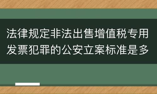 法律规定非法出售增值税专用发票犯罪的公安立案标准是多少