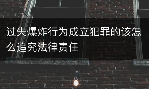 过失爆炸行为成立犯罪的该怎么追究法律责任