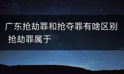 广东抢劫罪和抢夺罪有啥区别 抢劫罪属于