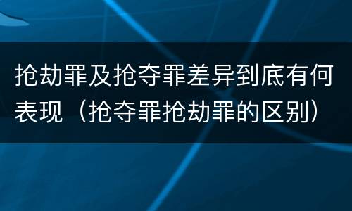 抢劫罪及抢夺罪差异到底有何表现（抢夺罪抢劫罪的区别）