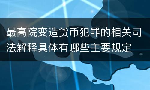 最高院变造货币犯罪的相关司法解释具体有哪些主要规定