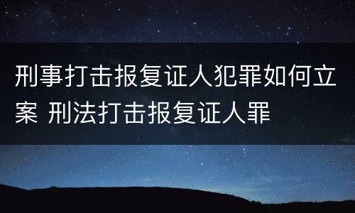 刑事打击报复证人犯罪如何立案 刑法打击报复证人罪