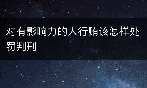 对有影响力的人行贿该怎样处罚判刑