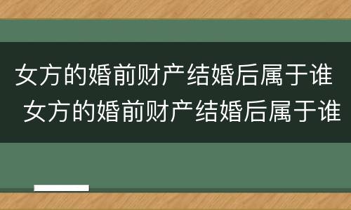 女方的婚前财产结婚后属于谁 女方的婚前财产结婚后属于谁所有