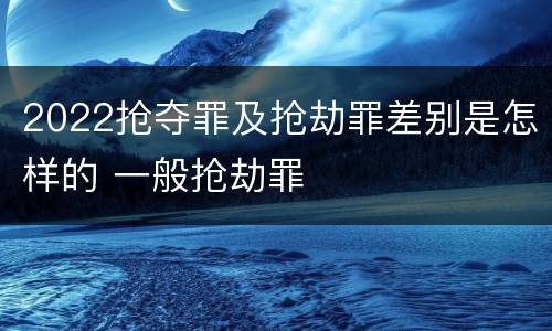 2022抢夺罪及抢劫罪差别是怎样的 一般抢劫罪