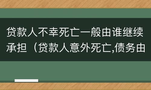 贷款人不幸死亡一般由谁继续承担（贷款人意外死亡,债务由谁承担）