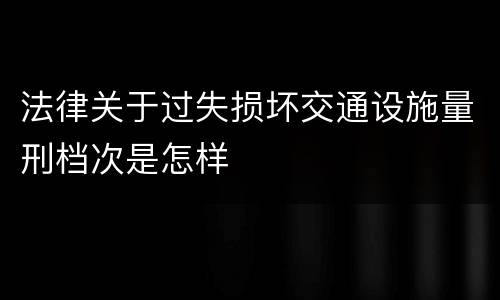 法律关于过失损坏交通设施量刑档次是怎样