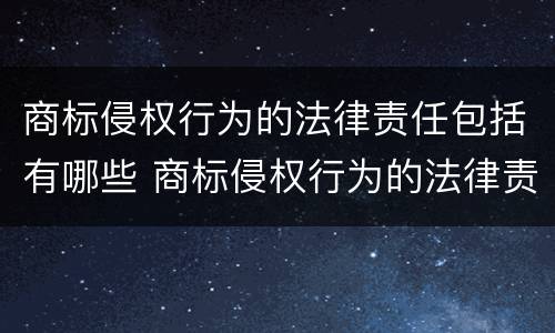 商标侵权行为的法律责任包括有哪些 商标侵权行为的法律责任包括有哪些方面