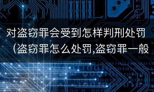 对盗窃罪会受到怎样判刑处罚（盗窃罪怎么处罚,盗窃罪一般会被判多少年?）