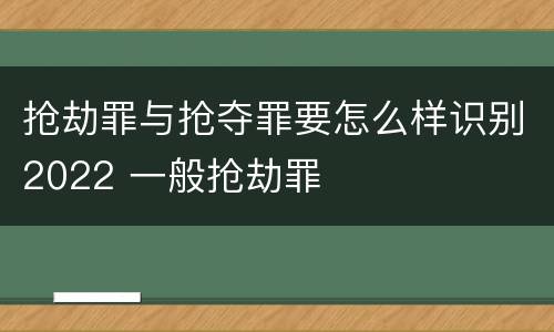 抢劫罪与抢夺罪要怎么样识别2022 一般抢劫罪