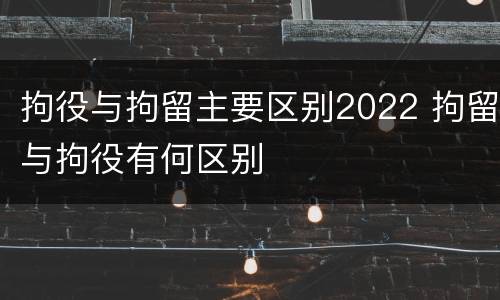 拘役与拘留主要区别2022 拘留与拘役有何区别