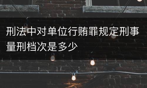 刑法中对单位行贿罪规定刑事量刑档次是多少