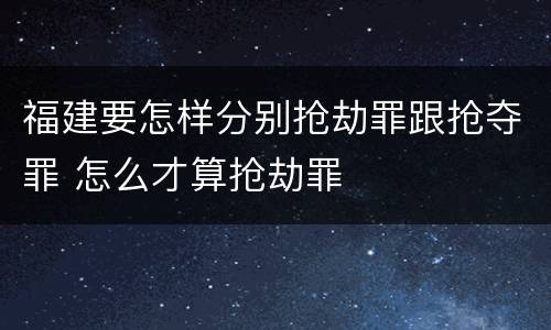 福建要怎样分别抢劫罪跟抢夺罪 怎么才算抢劫罪