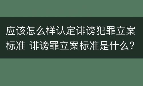 应该怎么样认定诽谤犯罪立案标准 诽谤罪立案标准是什么?