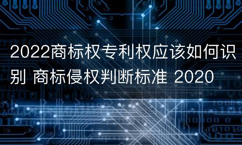 2022商标权专利权应该如何识别 商标侵权判断标准 2020