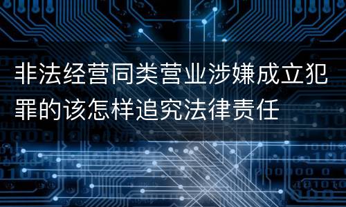 非法经营同类营业涉嫌成立犯罪的该怎样追究法律责任