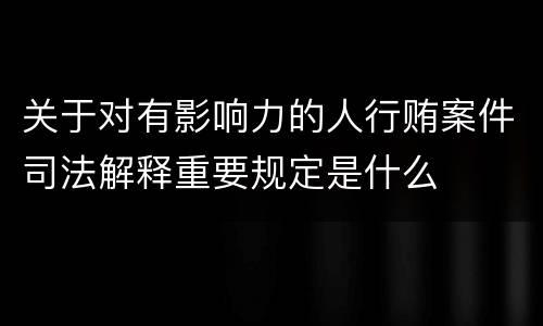 关于对有影响力的人行贿案件司法解释重要规定是什么