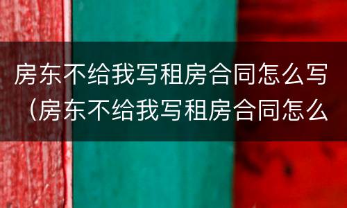 房东不给我写租房合同怎么写（房东不给我写租房合同怎么写合法）